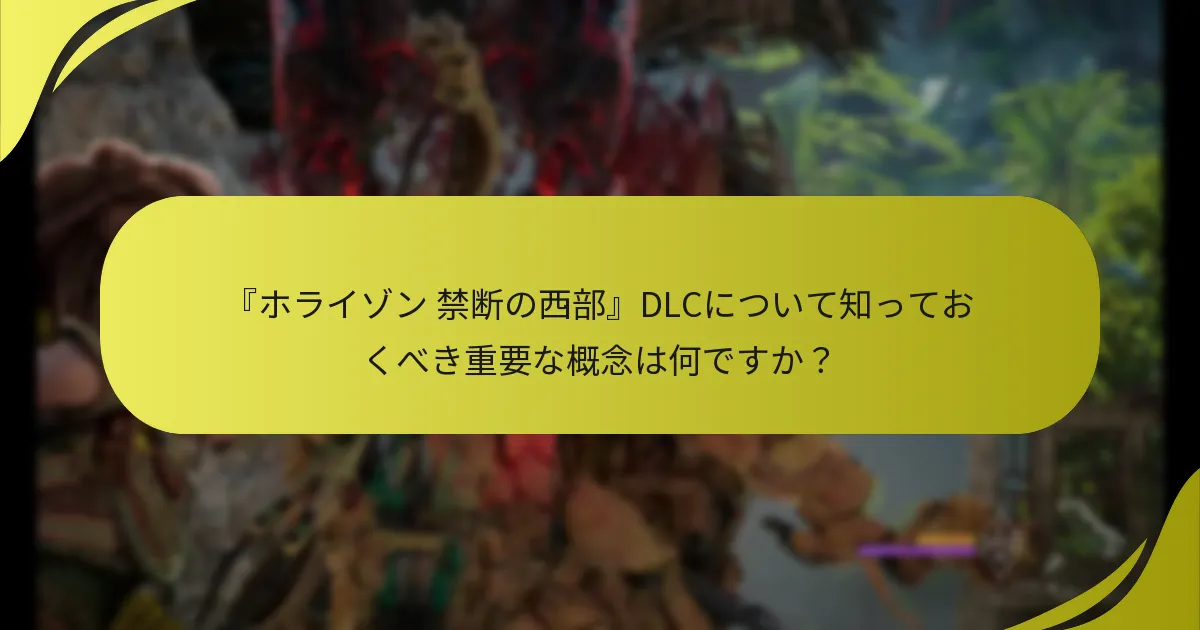 『ホライゾン 禁断の西部』DLCについて知っておくべき重要な概念は何ですか？