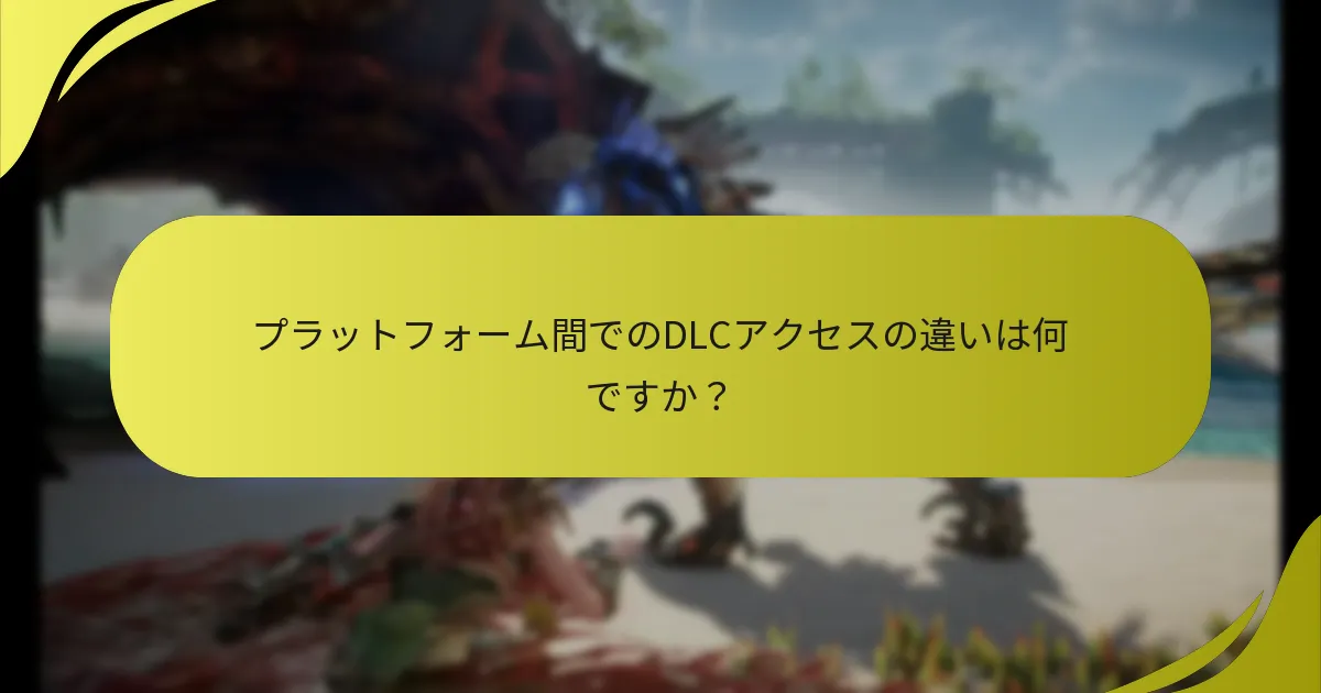 プラットフォーム間でのDLCアクセスの違いは何ですか？